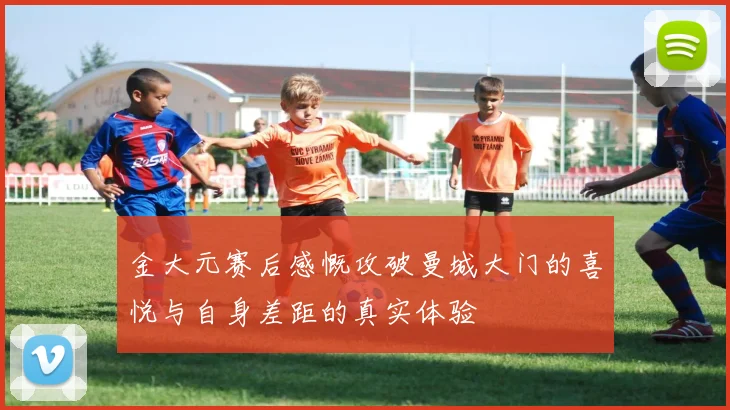 金大元赛后感慨攻破曼城大门的喜悦与自身差距的真实体验