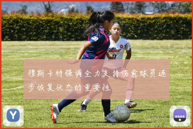 穆斯卡特强调全力支持伤愈球员逐步恢复状态的重要性