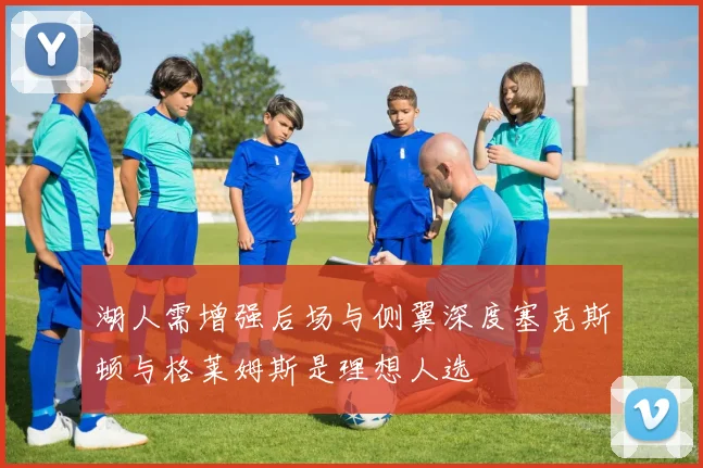 湖人需增强后场与侧翼深度塞克斯顿与格莱姆斯是理想人选