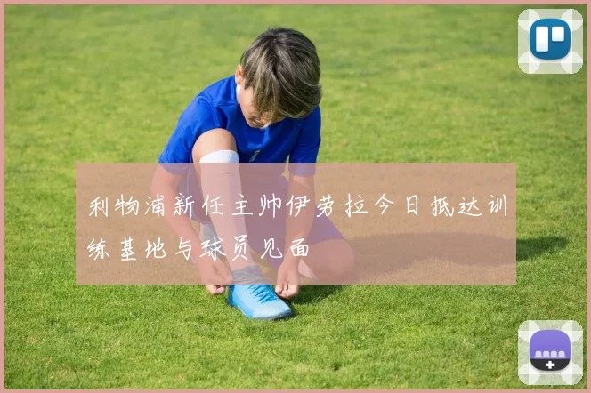利物浦新任主帅伊劳拉今日抵达训练基地与球员见面