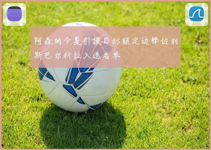 阿森纳今夏引援目标锁定边锋佐利斯巴尔科拉入选名单