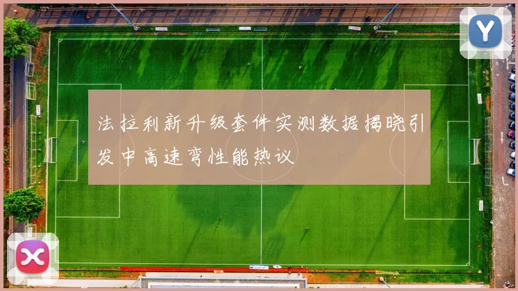法拉利新升级套件实测数据揭晓引发中高速弯性能热议