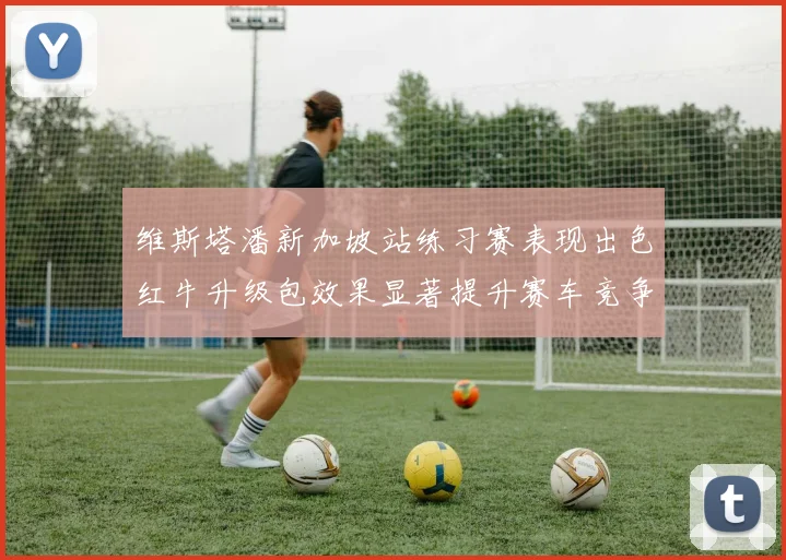 维斯塔潘新加坡站练习赛表现出色红牛升级包效果显著提升赛车竞争力