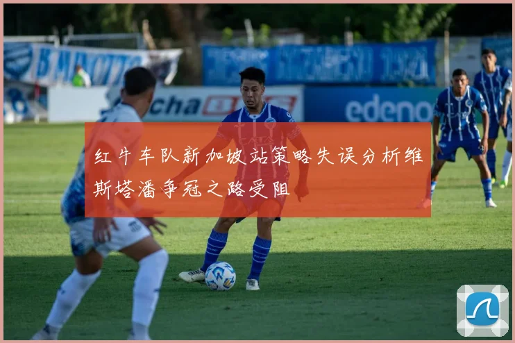 红牛车队新加坡站策略失误分析维斯塔潘争冠之路受阻