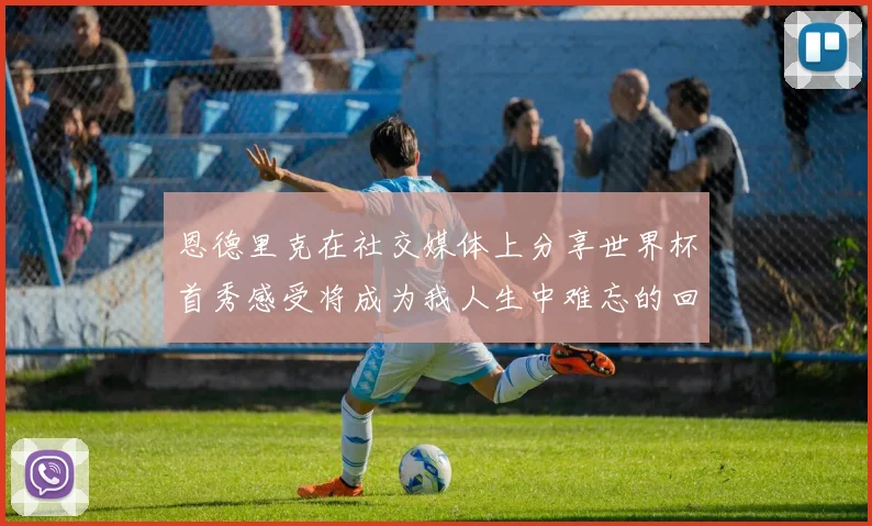 恩德里克在社交媒体上分享世界杯首秀感受将成为我人生中难忘的回忆