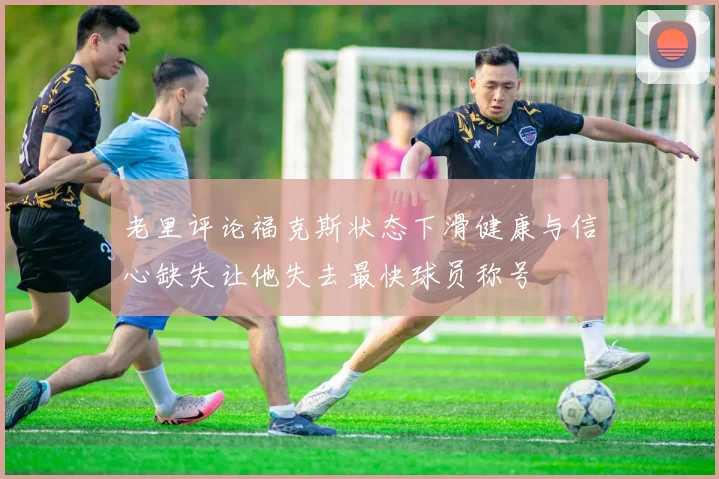 老里评论福克斯状态下滑健康与信心缺失让他失去最快球员称号