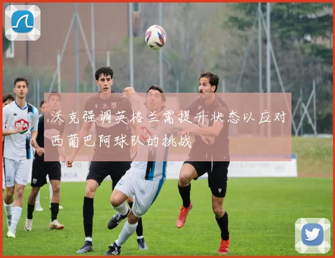 沃克强调英格兰需提升状态以应对西葡巴阿球队的挑战