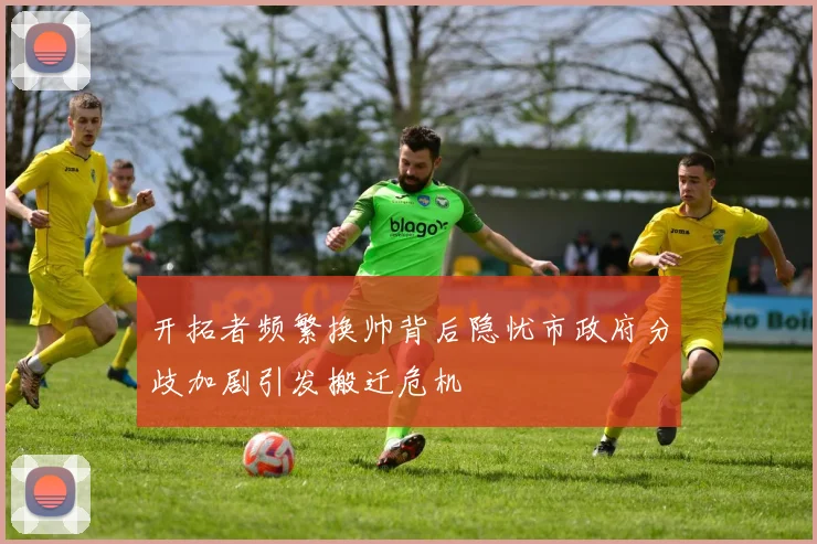 开拓者频繁换帅背后隐忧市政府分歧加剧引发搬迁危机