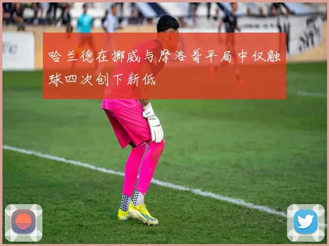哈兰德在挪威与摩洛哥平局中仅触球四次创下新低