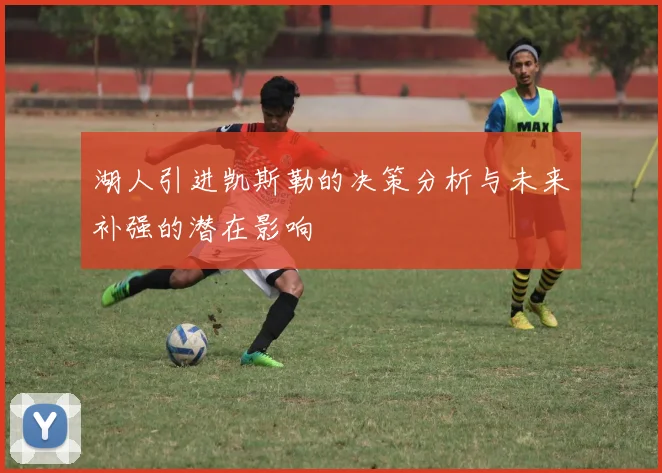 湖人引进凯斯勒的决策分析与未来补强的潜在影响