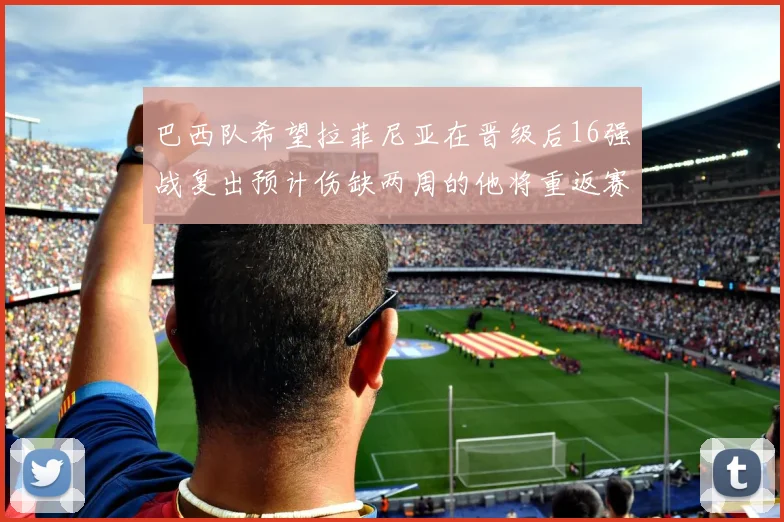 巴西队希望拉菲尼亚在晋级后16强战复出预计伤缺两周的他将重返赛场