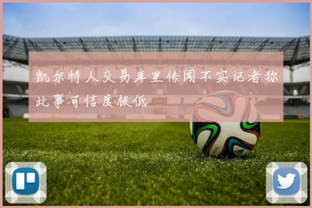 凯尔特人交易库里传闻不实记者称此事可信度极低