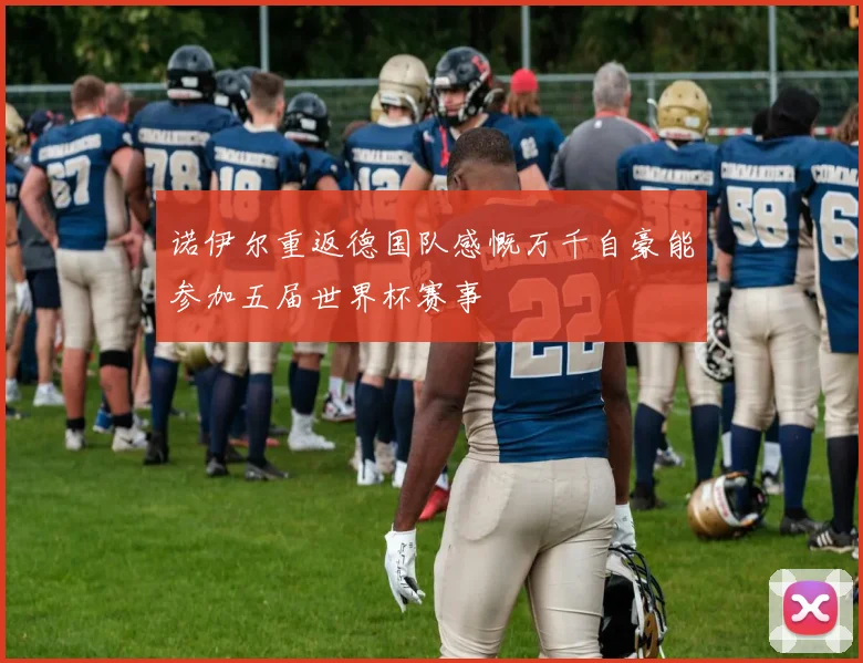 诺伊尔重返德国队感慨万千自豪能参加五届世界杯赛事