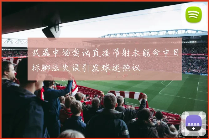 武磊中场尝试直接吊射未能命中目标脚法失误引发球迷热议