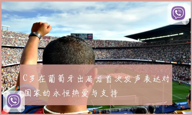 C罗在葡萄牙出局后首次发声表达对国家的永恒热爱与支持