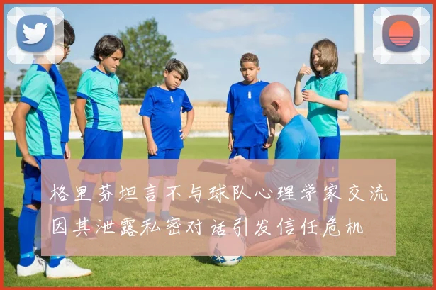 格里芬坦言不与球队心理学家交流因其泄露私密对话引发信任危机