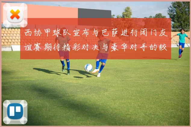西协甲球队宣布与巴萨进行闭门友谊赛期待精彩对决与豪华对手的较量